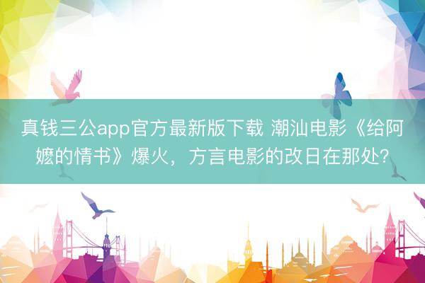 真钱三公app官方最新版下载 潮汕电影《给阿嬷的情书》爆火,方言电影的改日在那处?