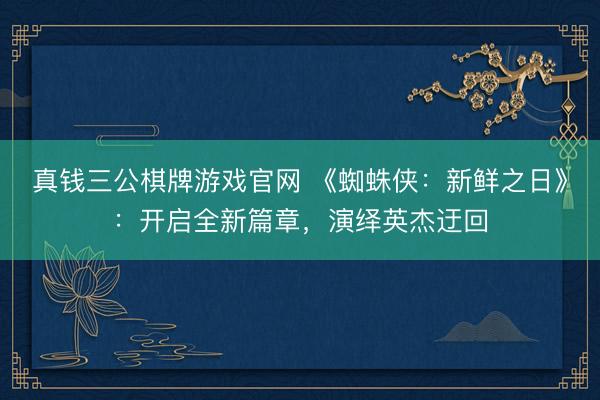 真钱三公棋牌游戏官网 《蜘蛛侠:新鲜之日》:开启全新篇章,演绎英杰迂回