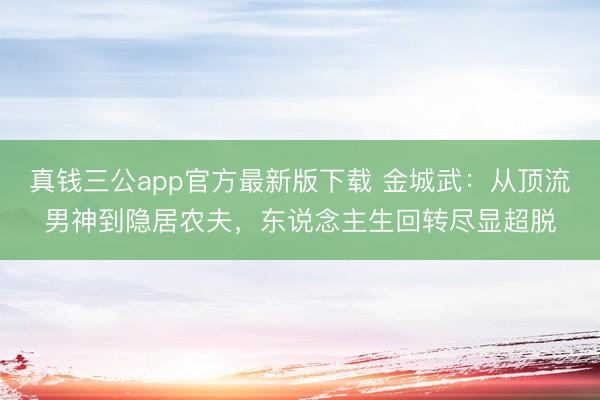 真钱三公app官方最新版下载 金城武:从顶流男神到隐居农夫,东说念主生回转尽显超脱