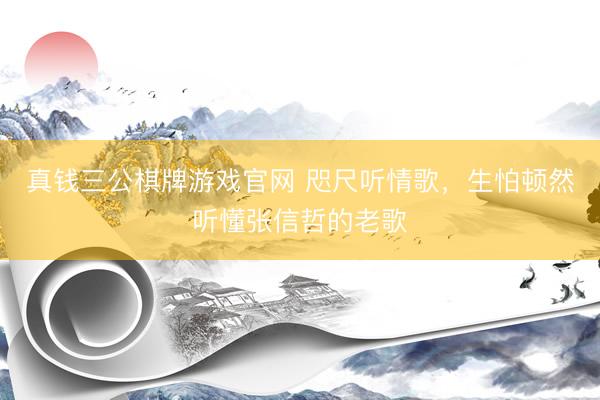 真钱三公棋牌游戏官网 咫尺听情歌,生怕顿然听懂张信哲的老歌