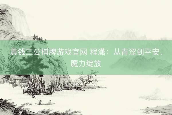 真钱三公棋牌游戏官网 程潇:从青涩到平安,魔力绽放