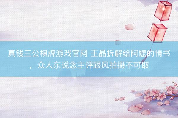 真钱三公棋牌游戏官网 王晶拆解给阿嬷的情书，众人东说念主评跟风拍摄不可取