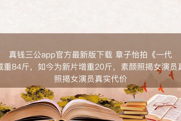 真钱三公app官方最新版下载 章子怡拍《一代宗匠》减重84斤,如今为新片增重20斤,素颜照揭女演员真实代价