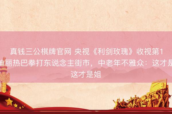 真钱三公棋牌官网 央视《利剑玫瑰》收视第1!迪丽热巴拳打东说念主街市,中老年不雅众:这才是姐