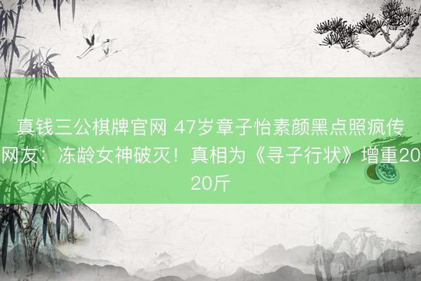 真钱三公棋牌官网 47岁章子怡素颜黑点照疯传，网友：冻龄女神破灭！真相为《寻子行状》增重20斤