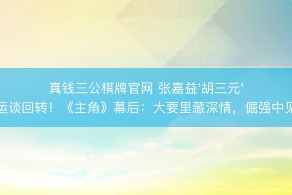 真钱三公棋牌官网 张嘉益'胡三元'脚色运谈回转！《主角》幕后：大要里藏深情，倔强中见温煦