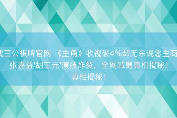 真钱三公棋牌官网 《主角》收视破4%却无东说念主商榷？张嘉益'胡三元'演技炸裂，全网喊舅真相揭秘！
