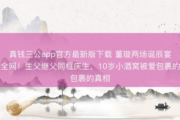 真钱三公app官方最新版下载 董璇两场诞辰宴看哭全网!生父继父同框庆生,10岁小酒窝被爱包裹的真相