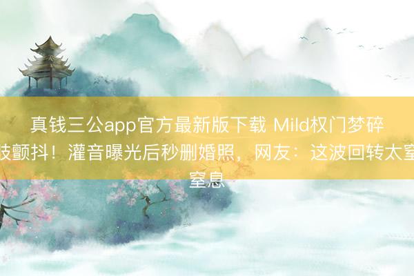 真钱三公app官方最新版下载 Mild权门梦碎腰肢颤抖！灌音曝光后秒删婚照，网友：这波回转太窒息