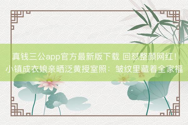 真钱三公app官方最新版下载 回怼整颜网红！小镇成衣娘亲晒泛黄授室照：皱纹里藏着全家福