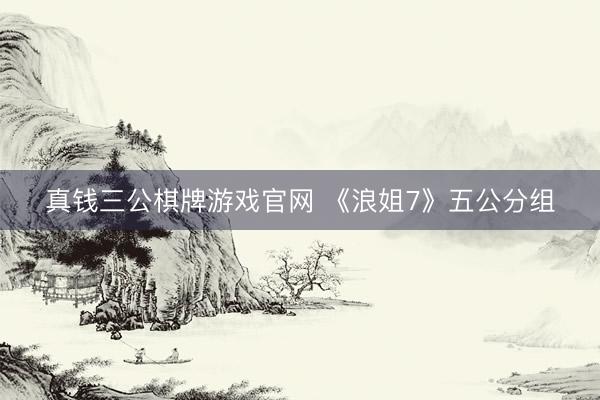 真钱三公棋牌游戏官网 《浪姐7》五公分组