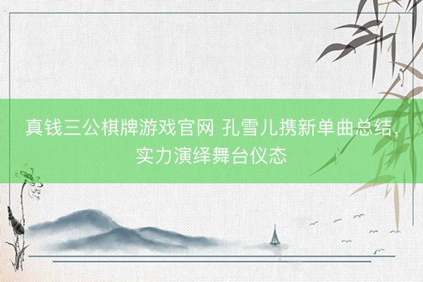 真钱三公棋牌游戏官网 孔雪儿携新单曲总结,实力演绎舞台仪态
