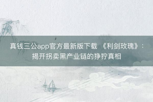真钱三公app官方最新版下载 《利剑玫瑰》：揭开拐卖黑产业链的狰狞真相