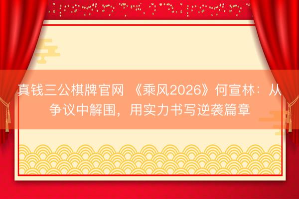 真钱三公棋牌官网 《乘风2026》何宣林：从争议中解围，用实力书写逆袭篇章
