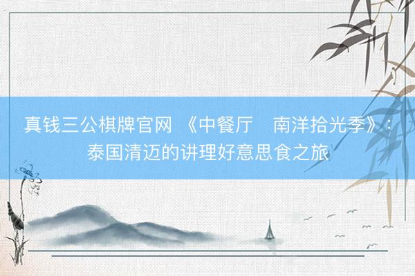 真钱三公棋牌官网 《中餐厅・南洋拾光季》：泰国清迈的讲理好意思食之旅