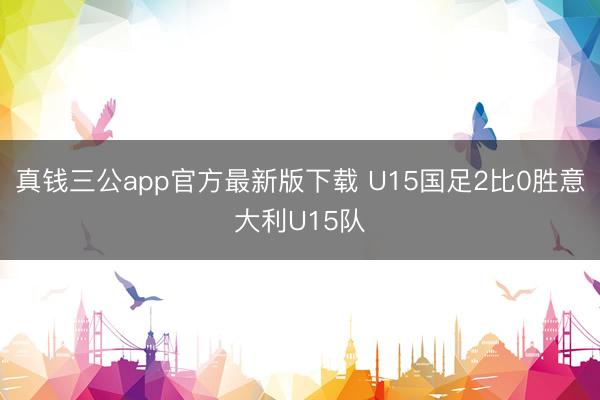 真钱三公app官方最新版下载 U15国足2比0胜意大利U15队