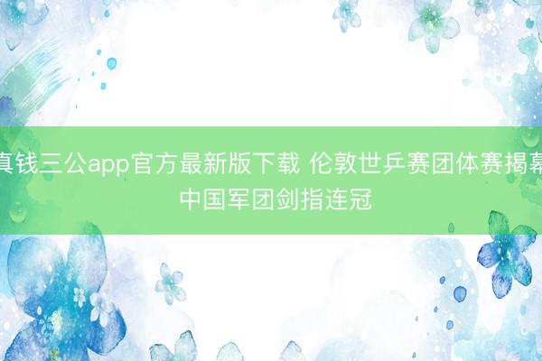 真钱三公app官方最新版下载 伦敦世乒赛团体赛揭幕 中国军团剑指连冠