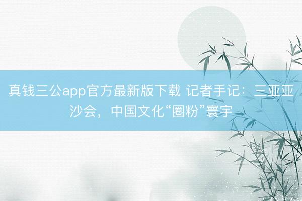 真钱三公app官方最新版下载 记者手记：三亚亚沙会，中国文化“圈粉”寰宇