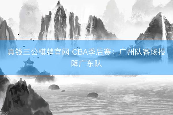 真钱三公棋牌官网 CBA季后赛:广州队客场投降广东队