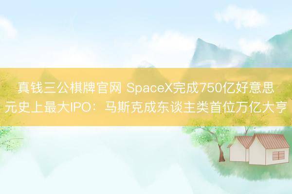 真钱三公棋牌官网 SpaceX完成750亿好意思元史上最大IPO:马斯克成东谈主类首位万亿大亨