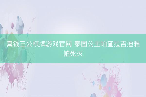真钱三公棋牌游戏官网 泰国公主帕查拉吉迪雅帕死灭