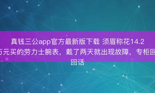 真钱三公app官方最新版下载 须眉称花14.26万元买的劳力士腕表,戴了两天就出现故障,专柜回话