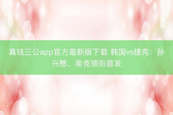 真钱三公app官方最新版下载 韩国vs捷克:孙兴慜、希克领衔首发