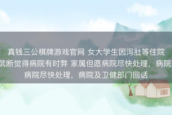 真钱三公棋牌游戏官网 女大学生因泻肚等住院6小时后物化，武断觉得病院有时弊 家属但愿病院尽快处理，病院及卫健部门回话