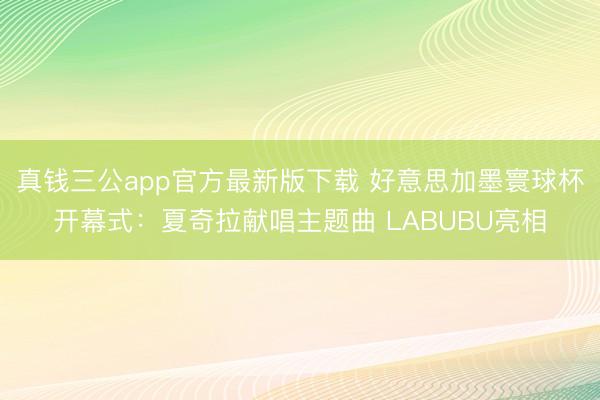 真钱三公app官方最新版下载 好意思加墨寰球杯开幕式：夏奇拉献唱主题曲 LABUBU亮相