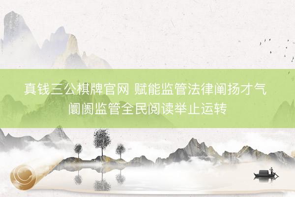真钱三公棋牌官网 赋能监管法律阐扬才气 阛阓监管全民阅读举止运转