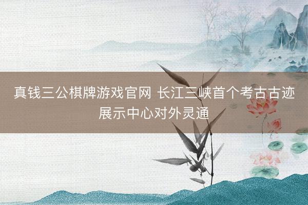 真钱三公棋牌游戏官网 长江三峡首个考古古迹展示中心对外灵通