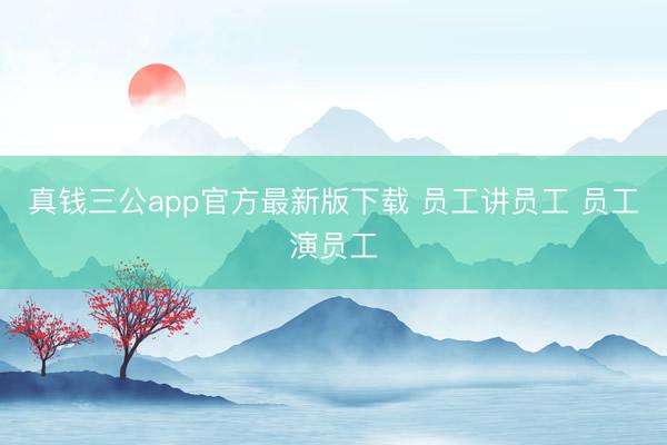 真钱三公app官方最新版下载 员工讲员工 员工演员工