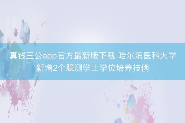 真钱三公app官方最新版下载 哈尔滨医科大学新增2个臆测学士学位培养技俩
