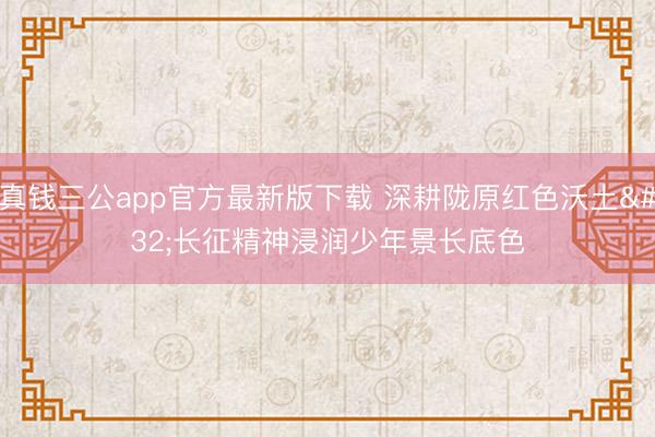 真钱三公app官方最新版下载 深耕陇原红色沃土 长征精神浸润少年景长底色