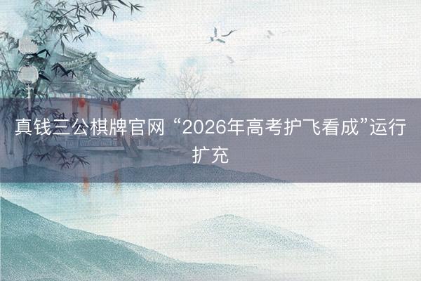 真钱三公棋牌官网 “2026年高考护飞看成”运行扩充
