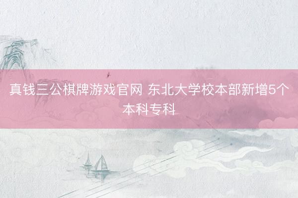 真钱三公棋牌游戏官网 东北大学校本部新增5个本科专科