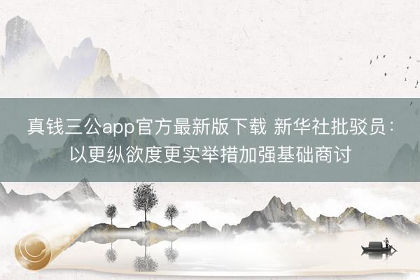 真钱三公app官方最新版下载 新华社批驳员：以更纵欲度更实举措加强基础商讨