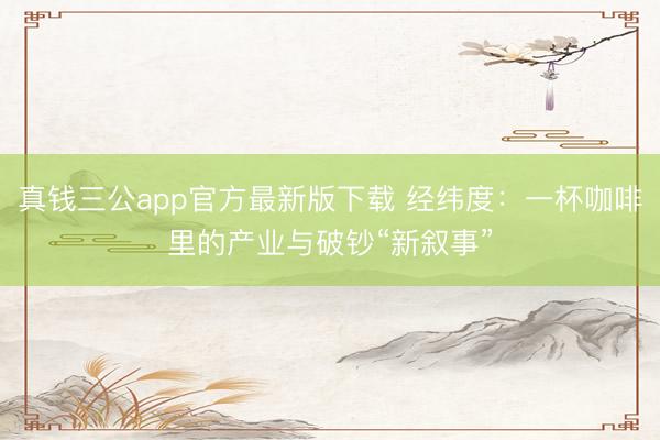 真钱三公app官方最新版下载 经纬度:一杯咖啡里的产业与破钞“新叙事”