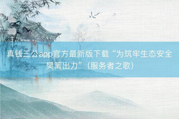 真钱三公app官方最新版下载 “为筑牢生态安全樊篱出力”（服务者之歌）