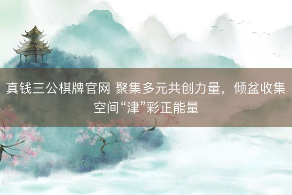 真钱三公棋牌官网 聚集多元共创力量,倾盆收集空间“津”彩正能量