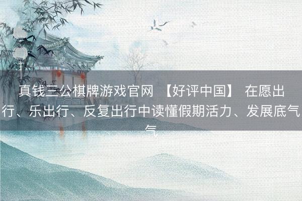 真钱三公棋牌游戏官网 【好评中国】 在愿出行、乐出行、反复出行中读懂假期活力、发展底气