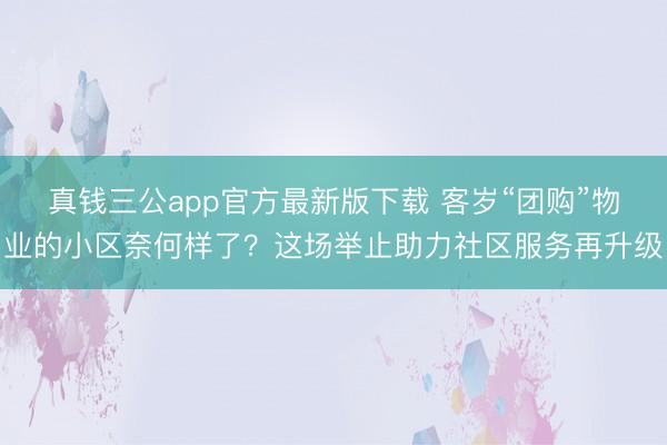 真钱三公app官方最新版下载 客岁“团购”物业的小区奈何样了?这场举止助力社区服务再升级