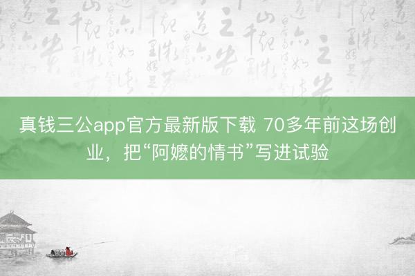 真钱三公app官方最新版下载 70多年前这场创业,把“阿嬷的情书”写进试验