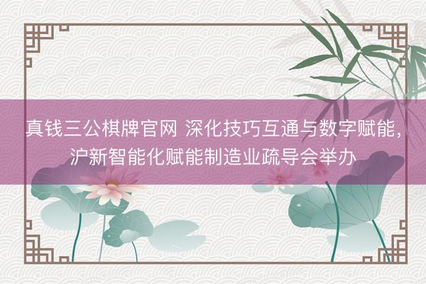 真钱三公棋牌官网 深化技巧互通与数字赋能,沪新智能化赋能制造业疏导会举办