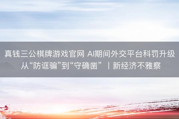 真钱三公棋牌游戏官网 AI期间外交平台科罚升级 从“防诓骗”到“守确凿” 丨新经济不雅察