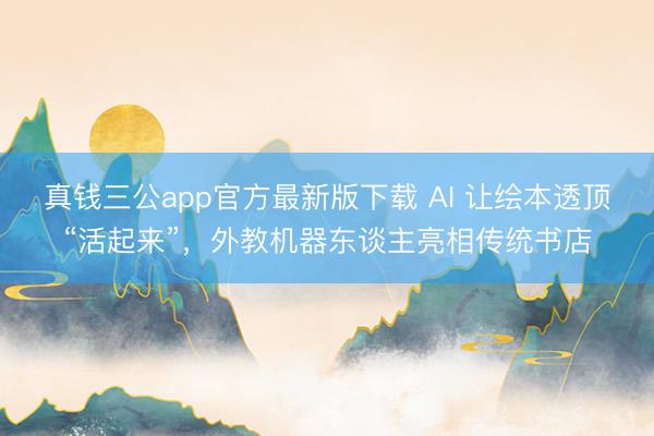 真钱三公app官方最新版下载 AI 让绘本透顶“活起来”,外教机器东谈主亮相传统书店