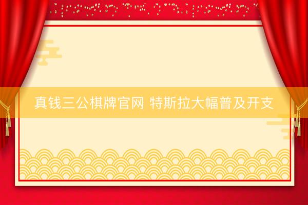 真钱三公棋牌官网 特斯拉大幅普及开支