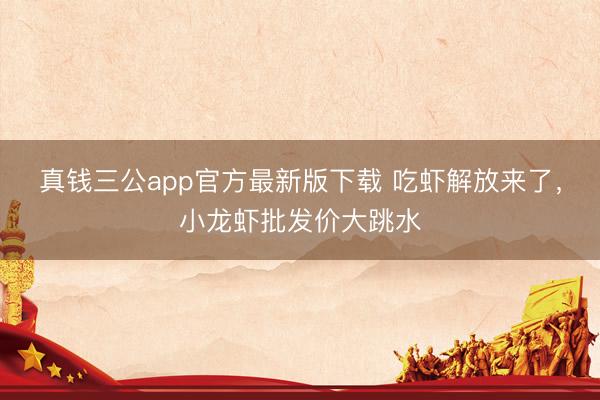 真钱三公app官方最新版下载 吃虾解放来了，小龙虾批发价大跳水