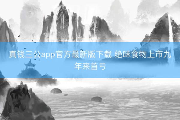 真钱三公app官方最新版下载 绝味食物上市九年来首亏