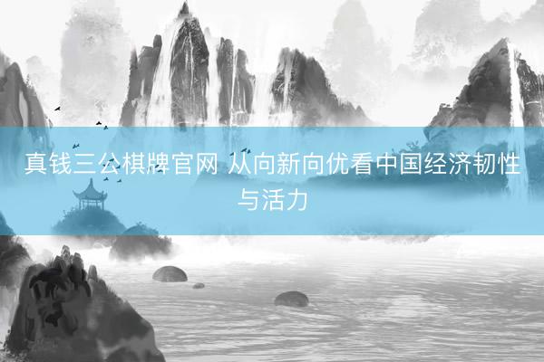 真钱三公棋牌官网 从向新向优看中国经济韧性与活力